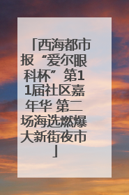 西海都市报“爱尔眼科杯”第11届社区嘉年华 第二场海选燃爆大新街夜市