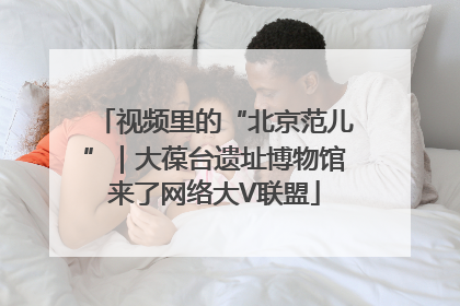 视频里的“北京范儿”｜大葆台遗址博物馆来了网络大V联盟