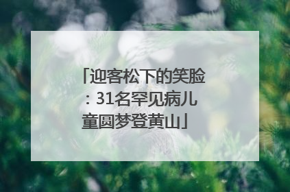 迎客松下的笑脸：31名罕见病儿童圆梦登黄山