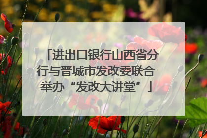 进出口银行山西省分行与晋城市发改委联合举办“发改大讲堂”