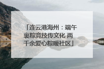 连云港海州：端午裹粽竞技传文化 两千余爱心粽暖社区