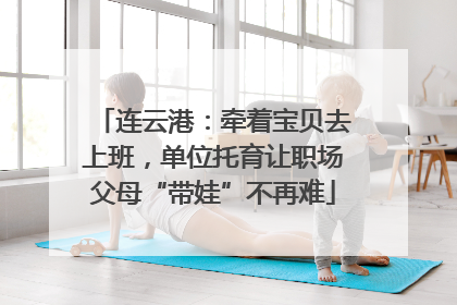 连云港：牵着宝贝去上班，单位托育让职场父母“带娃”不再难