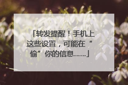 转发提醒！手机上这些设置，可能在“偷”你的信息……