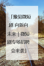 豫见微短剧 向新向未来｜微短剧专场招聘会来袭