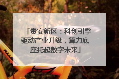 贵安新区：科创引擎驱动产业升级，算力底座托起数字未来