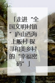 走进“全国文明村镇”庐山西海上畈村 探寻和美乡村的“幸福密码”