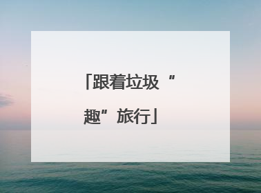 跟着垃圾“趣”旅行