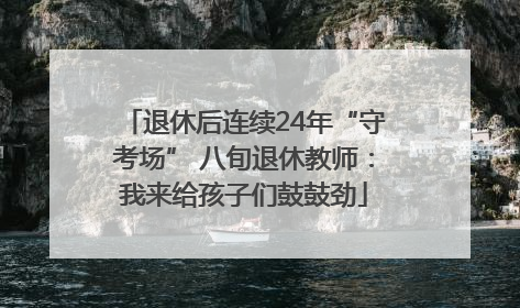 退休后连续24年“守考场” 八旬退休教师：我来给孩子们鼓鼓劲