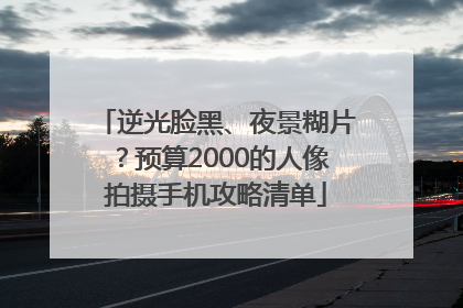 逆光脸黑、夜景糊片？预算2000的人像拍摄手机攻略清单