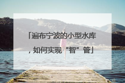 遍布宁波的小型水库，如何实现“智”管