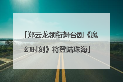 郑云龙领衔舞台剧《魔幻时刻》将登陆珠海