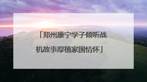 郑州康宁学子倾听战机故事厚植家国情怀