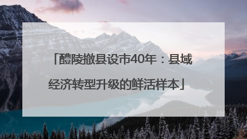 醴陵撤县设市40年：县域经济转型升级的鲜活样本