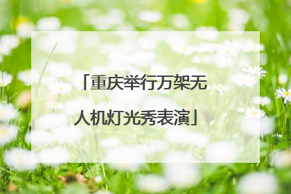 重庆举行万架无人机灯光秀表演