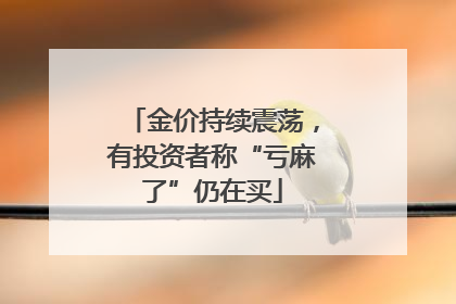 金价持续震荡，有投资者称“亏麻了”仍在买