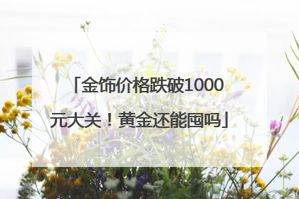 金饰价格跌破1000元大关！黄金还能囤吗