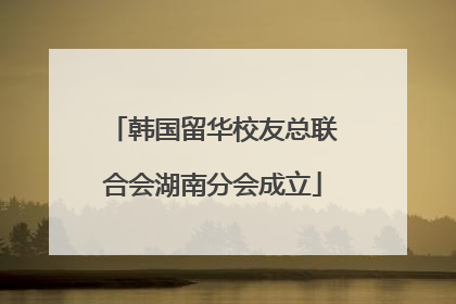 韩国留华校友总联合会湖南分会成立