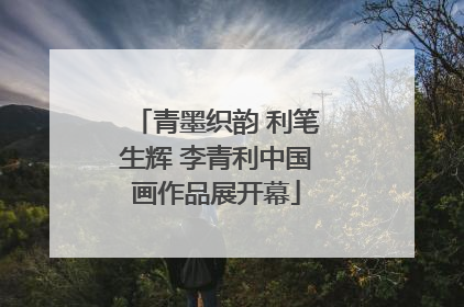 青墨织韵 利笔生辉 李青利中国画作品展开幕