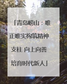 青岛崂山：唯正唯实构筑精神支柱 向上向善培育时代新人