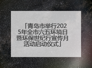 青岛市举行2025年全市六五环境日暨环保世纪行宣传月活动启动仪式