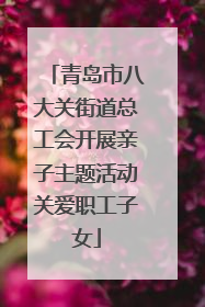 青岛市八大关街道总工会开展亲子主题活动关爱职工子女