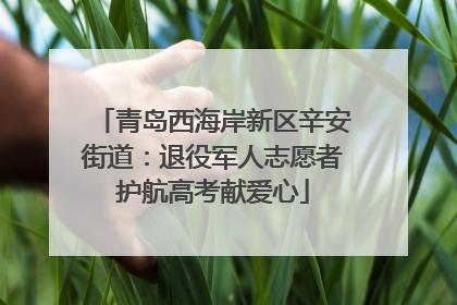 青岛西海岸新区辛安街道：退役军人志愿者护航高考献爱心