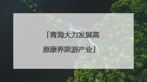 青海大力发展高原康养旅游产业