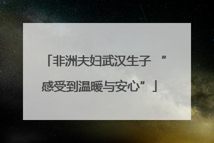 非洲夫妇武汉生子 “感受到温暖与安心”