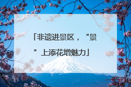 非遗进景区，“景”上添花增魅力