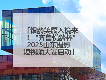 银龄笑靥入镜来！“齐鲁悦龄杯”2025山东摄影短视频大赛启动