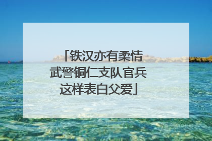 铁汉亦有柔情 武警铜仁支队官兵这样表白父爱