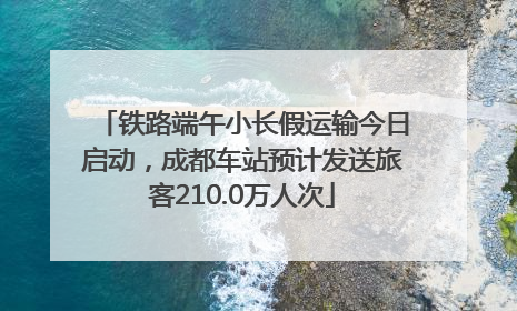铁路端午小长假运输今日启动，成都车站预计发送旅客210.0万人次