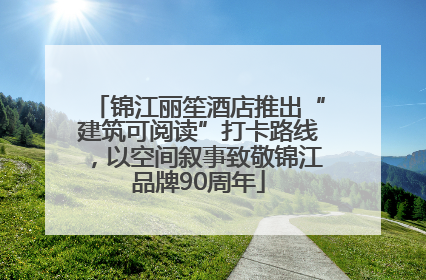 锦江丽笙酒店推出“建筑可阅读”打卡路线，以空间叙事致敬锦江品牌90周年