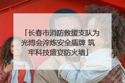 长春市消防救援支队为光博会淬炼安全盾牌 筑牢科技盛宴防火墙