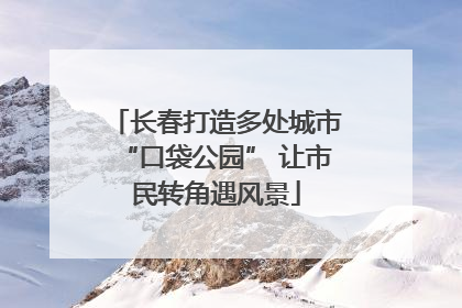 长春打造多处城市“口袋公园” 让市民转角遇风景