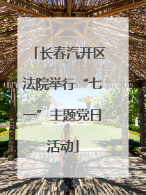 长春汽开区法院举行“七一”主题党日活动