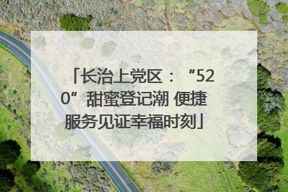 长治上党区：“520”甜蜜登记潮 便捷服务见证幸福时刻