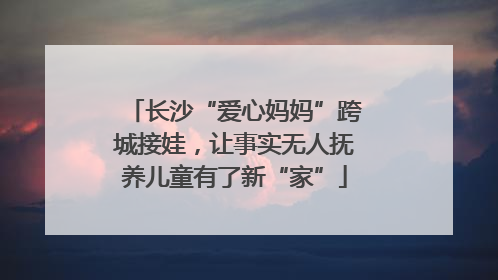 长沙“爱心妈妈”跨城接娃，让事实无人抚养儿童有了新“家”