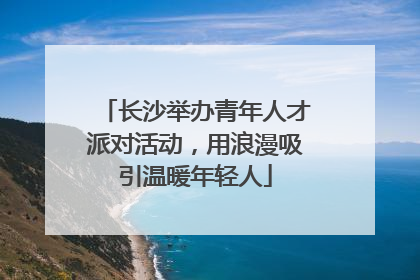 长沙举办青年人才派对活动，用浪漫吸引温暖年轻人