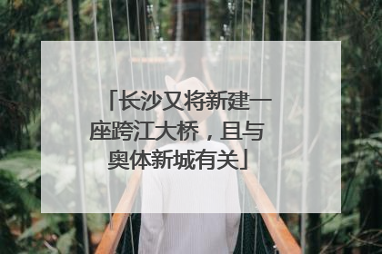 长沙又将新建一座跨江大桥，且与奥体新城有关