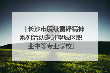 长沙市赓续雷锋精神系列活动走进望城区职业中等专业学校