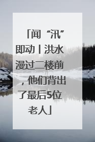 闻“汛”即动丨洪水漫过二楼前，他们背出了最后5位老人
