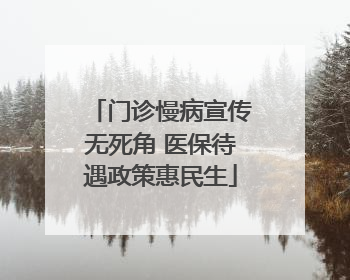 门诊慢病宣传无死角 医保待遇政策惠民生