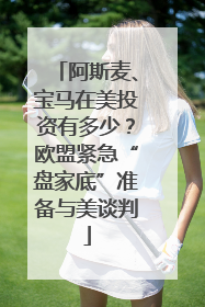 阿斯麦、宝马在美投资有多少？欧盟紧急“盘家底”准备与美谈判