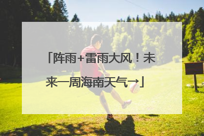 阵雨+雷雨大风！未来一周海南天气→