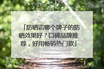 防晒霜哪个牌子的防晒效果好？口碑品牌推荐，好用畅销热门款