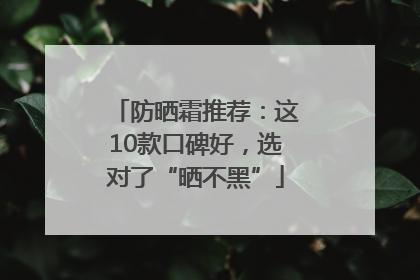 防晒霜推荐：这10款口碑好，选对了“晒不黑”