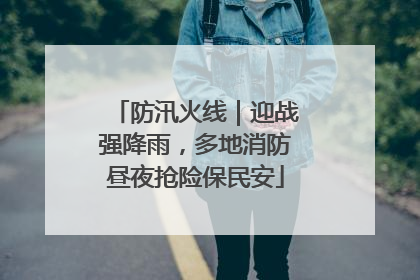 防汛火线｜迎战强降雨，多地消防昼夜抢险保民安