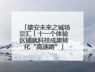 雄安未来之城场景汇丨十一个体验区铺就科技成果转化“高速路”