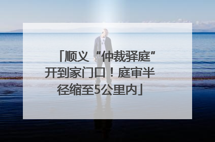 顺义“仲裁驿庭”开到家门口！庭审半径缩至5公里内